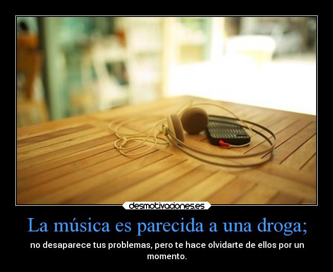 La música es parecida a una droga; -