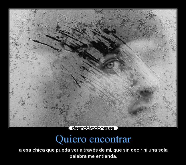 Quiero encontrar - a esa chica que pueda ver a través de mí, que sin decir ni una sola
palabra me entienda.
