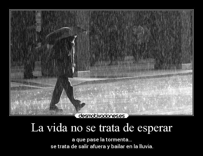La vida no se trata de esperar - a que pase la tormenta...
se trata de salir afuera y bailar en la lluvia.