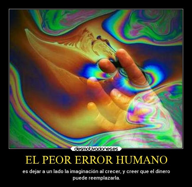 EL PEOR ERROR HUMANO - es dejar a un lado la imaginación al crecer, y creer que el dinero
puede reemplazarla.