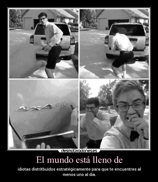 El mundo está lleno de - idiotas distritbuidos estratégicamente para que te encuentres al
menos uno al dia.