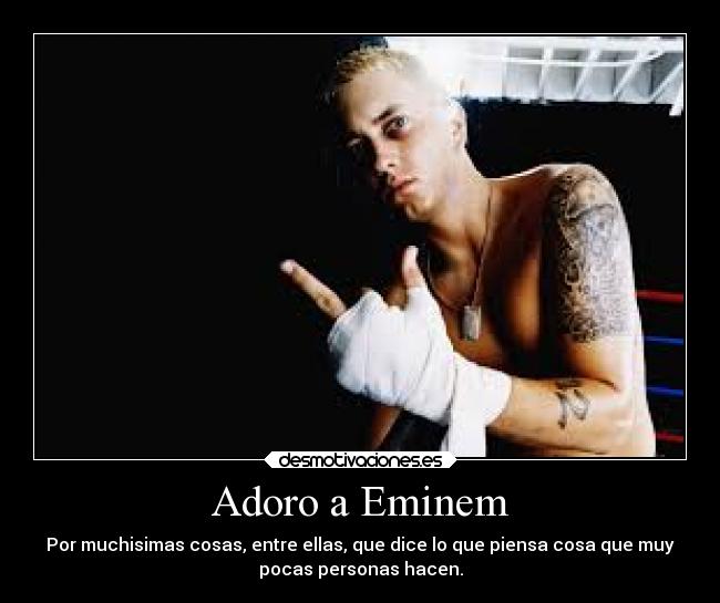 Adoro a Eminem - Por muchisimas cosas, entre ellas, que dice lo que piensa cosa que muy
pocas personas hacen.