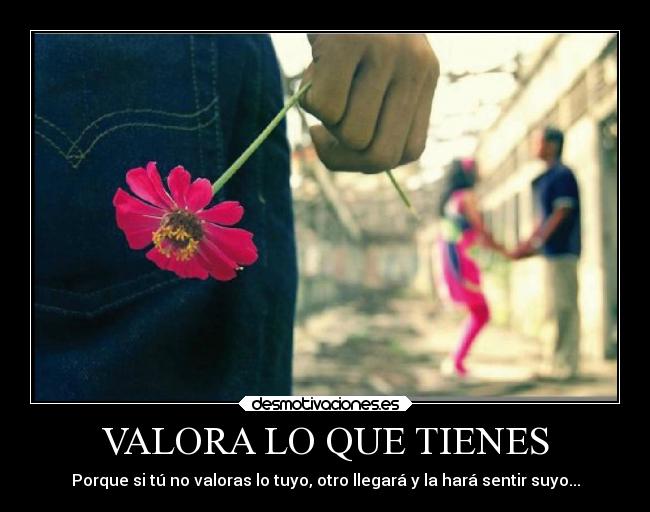 VALORA LO QUE TIENES - Porque si tú no valoras lo tuyo, otro llegará y la hará sentir suyo...