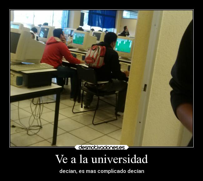 Ve a la universidad - decían, es mas complicado decían