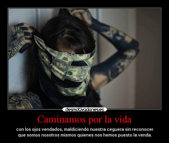 Caminamos por la vida - con los ojos vendados, maldiciendo nuestra ceguera sin reconocer
que somos nosotros mismos quienes nos hemos puesto la venda.