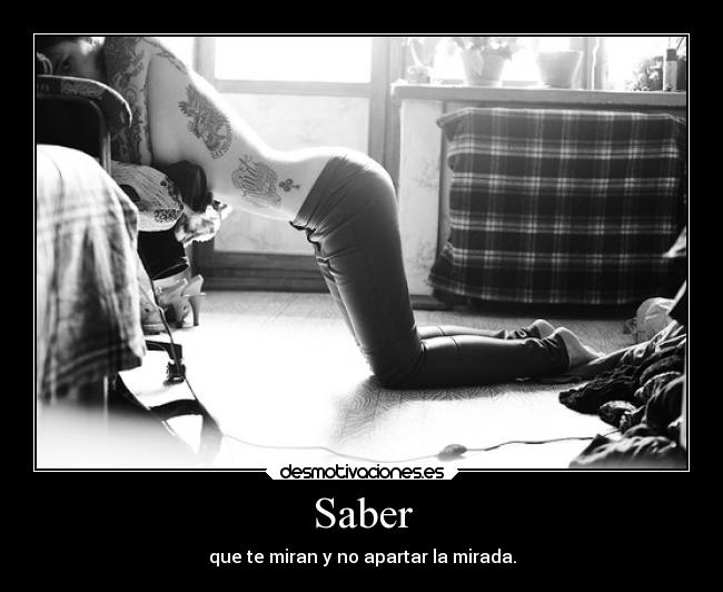 Saber - que te miran y no apartar la mirada.