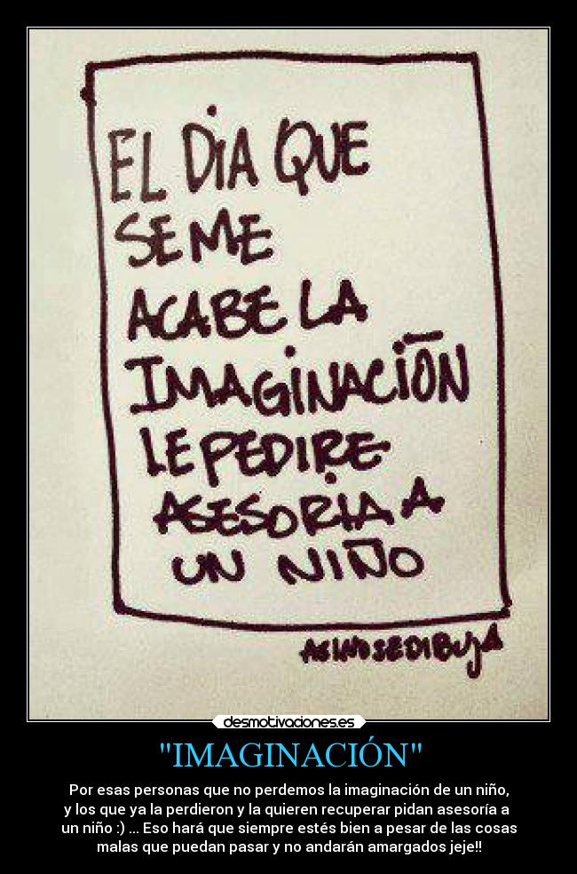 IMAGINACIÓN - Por esas personas que no perdemos la imaginación de un niño,
y los que ya la perdieron y la quieren recuperar pidan asesoría a
un niño :) ... Eso hará que siempre estés bien a pesar de las cosas
malas que puedan pasar y no andarán amargados jeje!!