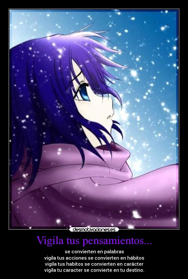 Vigila tus pensamientos... - se convierten en palabras
vigila tus acciones se convierten en hábitos
vigila tus habitos se convierten en carácter
vigila tu caracter se convierte en tu destino.