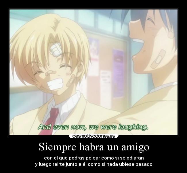 Siempre habra un amigo - con el que podras pelear como si se odiaran
y luego reirte junto a él como si nada ubiese pasado