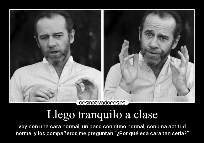 Llego tranquilo a clase - voy con una cara normal, un paso con ritmo normal, con una actitud
normal y los compañeros me preguntan ¿Por qué esa cara tan seria?