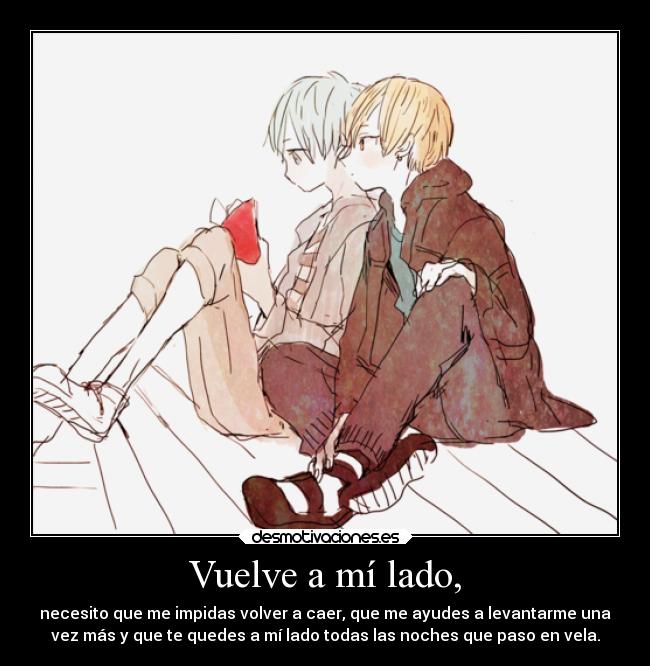 Vuelve a mí lado, - necesito que me impidas volver a caer, que me ayudes a levantarme una
vez más y que te quedes a mí lado todas las noches que paso en vela.