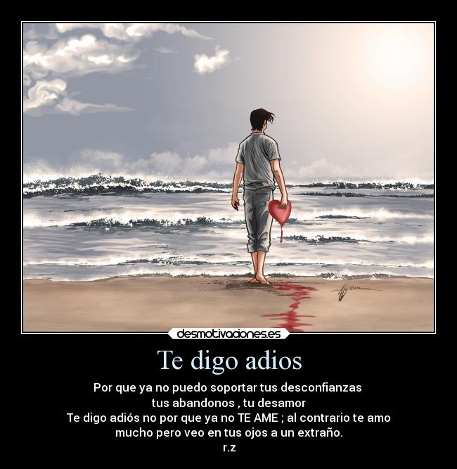 Te digo adios - Por que ya no puedo soportar tus desconfianzas 
tus abandonos , tu desamor
Te digo adiós no por que ya no TE AME ; al contrario te amo
mucho pero veo en tus ojos a un extraño.
r.z