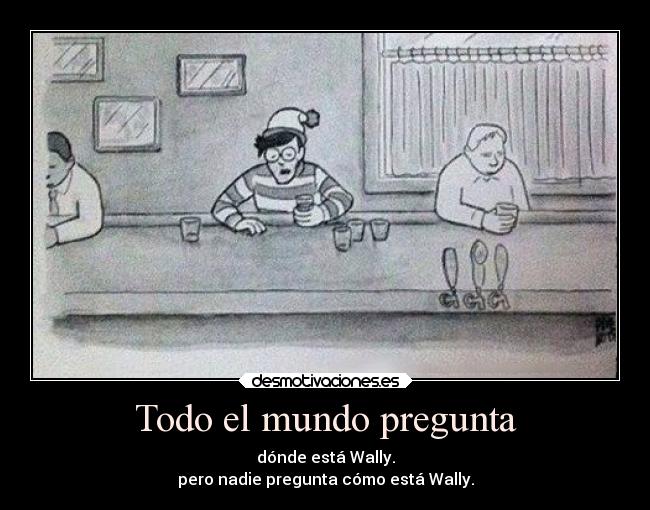 Todo el mundo pregunta - dónde está Wally.
pero nadie pregunta cómo está Wally.