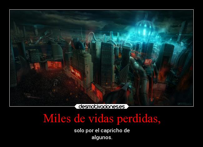 Miles de vidas perdidas, - solo por el capricho de
algunos.