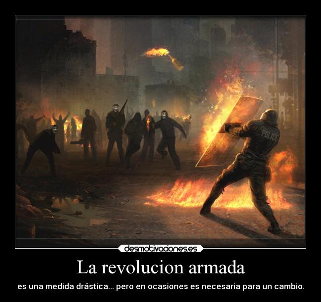 La revolucion armada - es una medida drástica... pero en ocasiones es necesaria para un cambio.