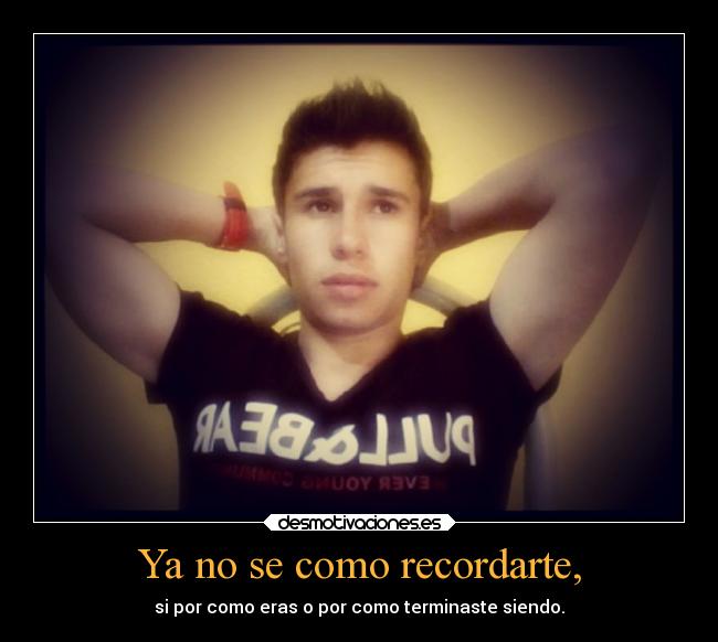 Ya no se como recordarte, - si por como eras o por como terminaste siendo.