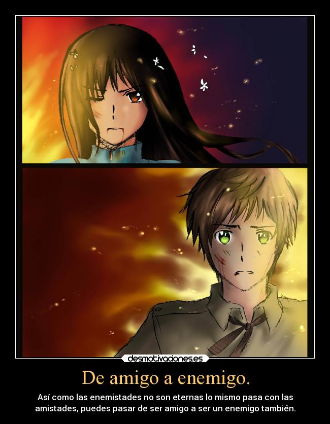 De amigo a enemigo. - Así como las enemistades no son eternas lo mismo pasa con las
amistades, puedes pasar de ser amigo a ser un enemigo también.