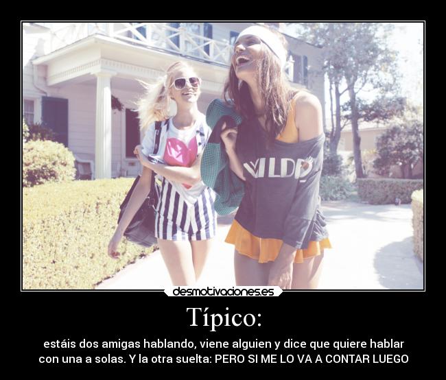 Típico: - estáis dos amigas hablando, viene alguien y dice que quiere hablar
con una a solas. Y la otra suelta: PERO SI ME LO VA A CONTAR LUEGO