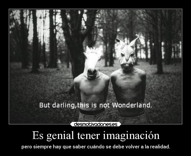 Es genial tener imaginación - pero siempre hay que saber cuándo se debe volver a la realidad.