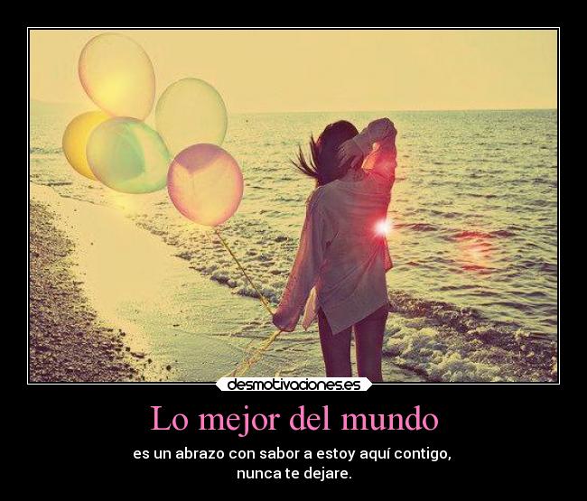 Lo mejor del mundo - es un abrazo con sabor a estoy aquí contigo, 
nunca te dejare.