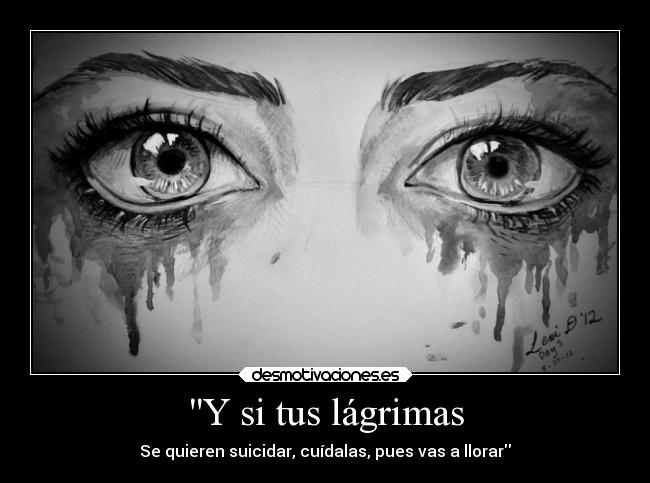 Y si tus lágrimas - Se quieren suicidar, cuídalas, pues vas a llorar