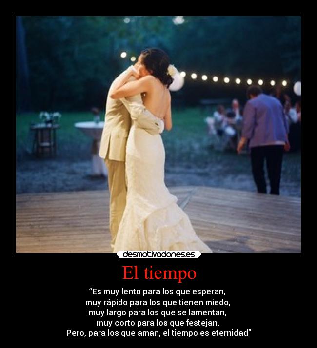 El tiempo - “Es muy lento para los que esperan,
muy rápido para los que tienen miedo,
muy largo para los que se lamentan,
muy corto para los que festejan.
Pero, para los que aman, el tiempo es eternidad