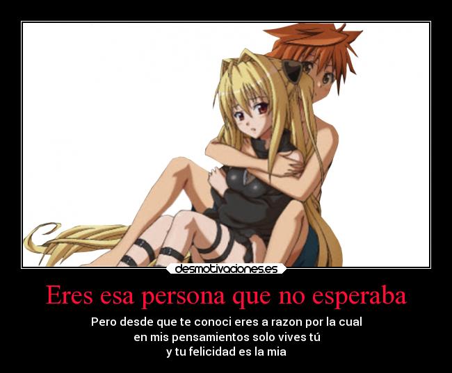 Eres esa persona que no esperaba - Pero desde que te conoci eres a razon por la cual
en mis pensamientos solo vives tú
y tu felicidad es la mia