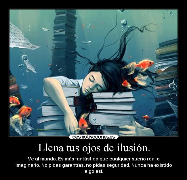 Llena tus ojos de ilusión. - Ve al mundo. Es más fantástico que cualquier sueño real o
imaginario. No pidas garantías, no pidas seguridad. Nunca ha existido
algo así.