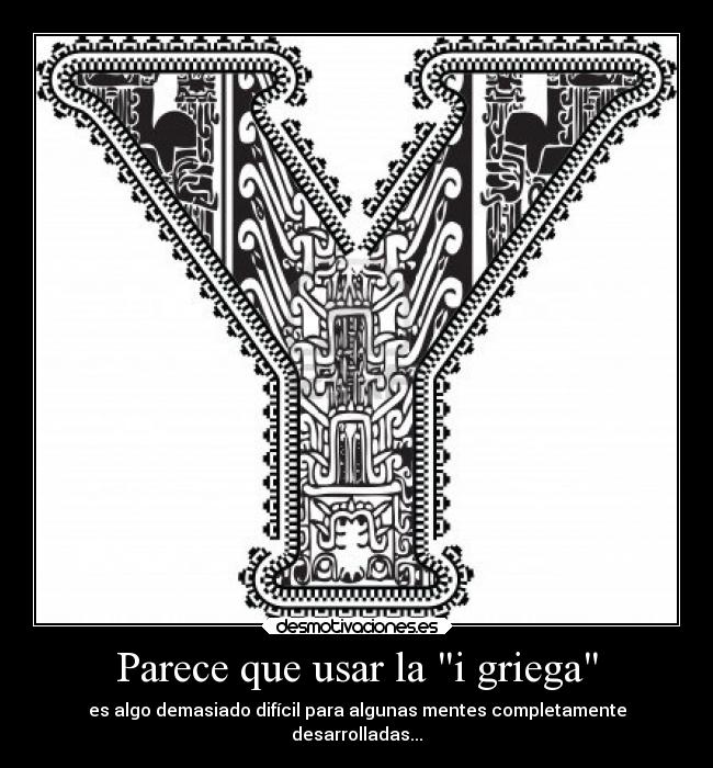 Parece que usar la i griega - es algo demasiado difícil para algunas mentes completamente
desarrolladas...