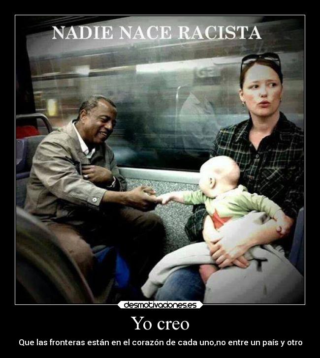 Yo creo - Que las fronteras están en el corazón de cada uno,no entre un país y otro