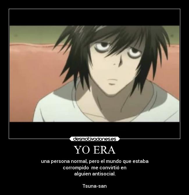 YO ERA - una persona normal, pero el mundo que estaba
 corrompido  me convirtió en 
alguien antisocial.

Tsuna-san