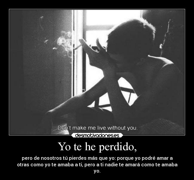 Yo te he perdido, - pero de nosotros tú pierdes más que yo: porque yo podré amar a
otras como yo te amaba a ti, pero a ti nadie te amará como te amaba
yo.