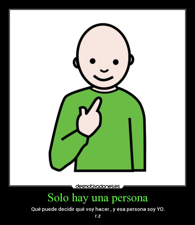 Solo hay una persona - Qué puede decidir qué voy hacer , y esa persona soy YO.
r.z