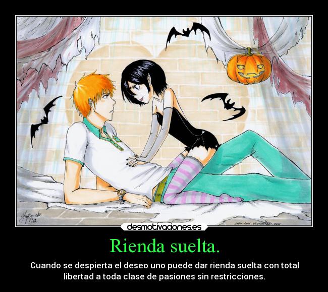 Rienda suelta. - Cuando se despierta el deseo uno puede dar rienda suelta con total
libertad a toda clase de pasiones sin restricciones.