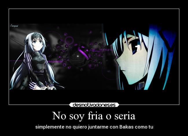 No soy fria o seria - simplemente no quiero juntarme con Bakas como tu
