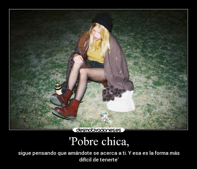 Pobre chica, - sigue pensando que amándote se acerca a ti. Y esa es la forma más
difícil de tenerte