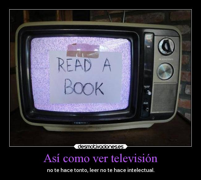 Así como ver televisión - no te hace tonto, leer no te hace intelectual.