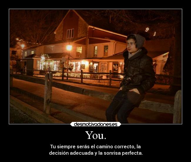 You. - Tu siempre serás el camino correcto, la
decisión adecuada y la sonrisa perfecta.