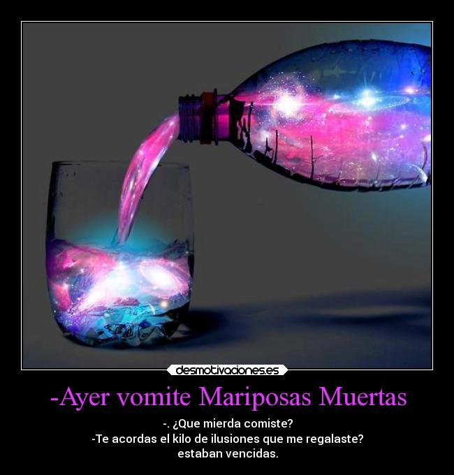 -Ayer vomite Mariposas Muertas - -. ¿Que mierda comiste?
-Te acordas el kilo de ilusiones que me regalaste?
estaban vencidas.