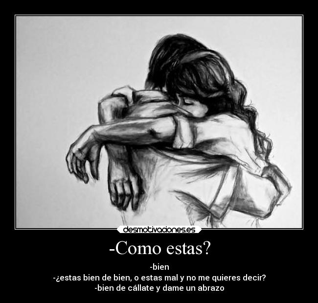 -Como estas? - -bien
-¿estas bien de bien, o estas mal y no me quieres decir?
-bien de cállate y dame un abrazo