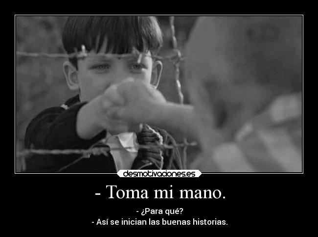 - Toma mi mano. - - ¿Para qué?
- Así se inician las buenas historias.