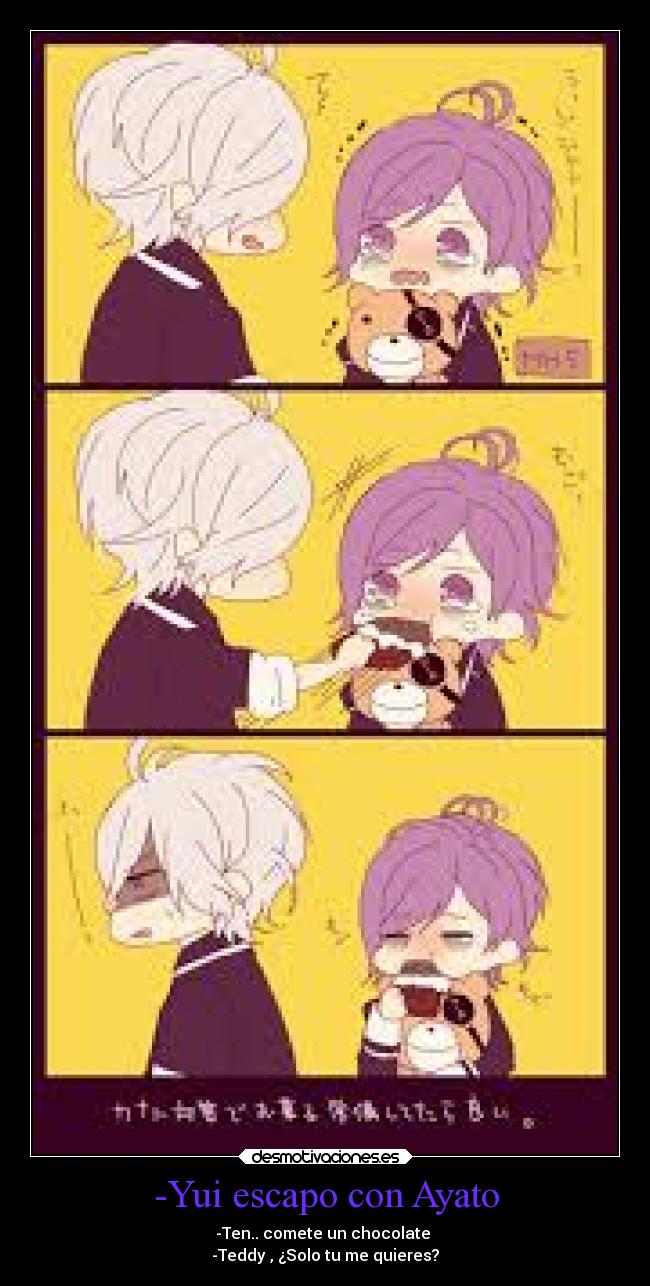 -Yui escapo con Ayato - -Ten.. comete un chocolate 
-Teddy , ¿Solo tu me quieres?