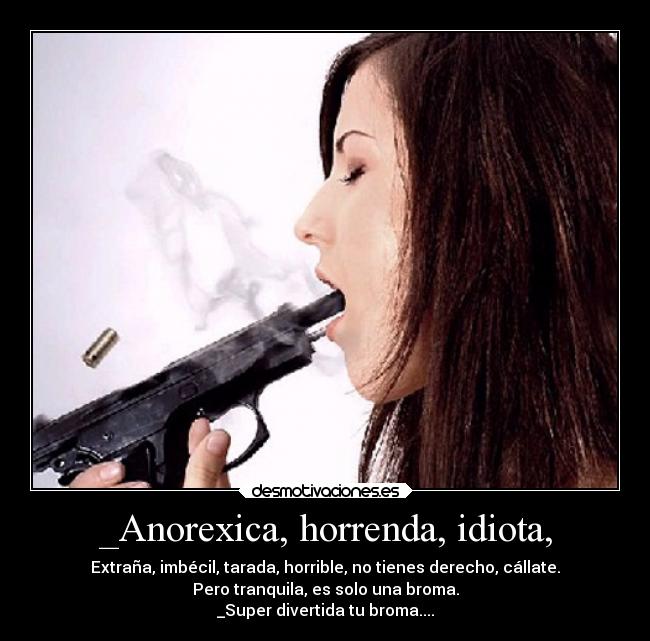 _Anorexica, horrenda, idiota, - Extraña, imbécil, tarada, horrible, no tienes derecho, cállate.
Pero tranquila, es solo una broma.
_Super divertida tu broma....