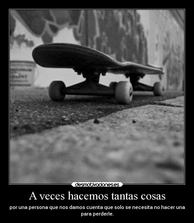 A veces hacemos tantas cosas - por una persona que nos damos cuenta que solo se necesita no hacer una
para perderle.