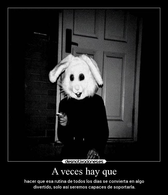 A veces hay que - hacer que esa rutina de todos los días se convierta en algo
divertido, solo así seremos capaces de soportarla.