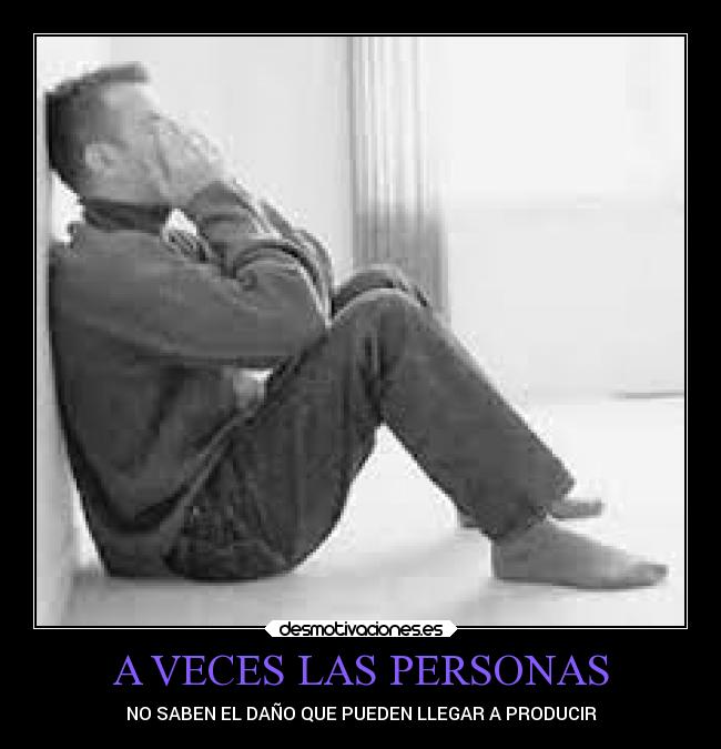 A VECES LAS PERSONAS - NO SABEN EL DAÑO QUE PUEDEN LLEGAR A PRODUCIR