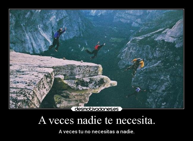 A veces nadie te necesita. - A veces tu no necesitas a nadie.