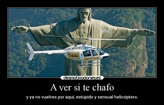 A ver si te chafo - y ya no vuelves por aquí, estúpido y sensual helicóptero.