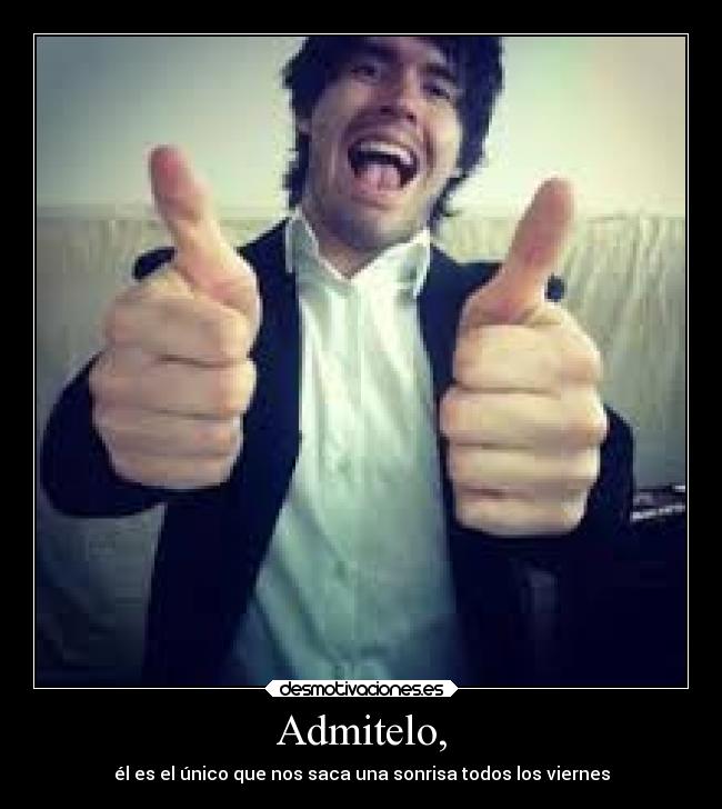 Admitelo, - él es el único que nos saca una sonrisa todos los viernes