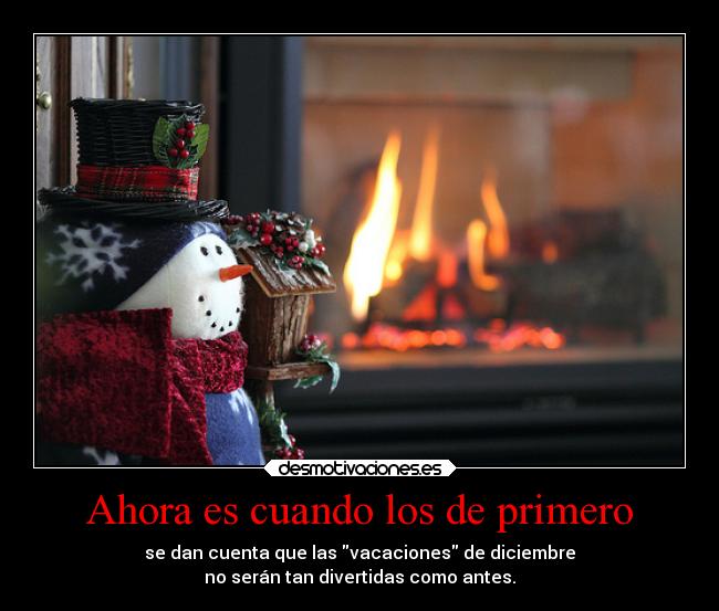 Ahora es cuando los de primero - se dan cuenta que las vacaciones de diciembre
no serán tan divertidas como antes.